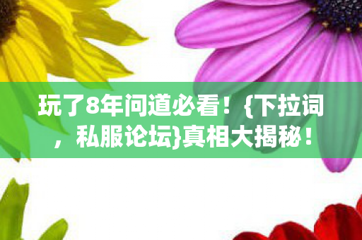 玩了8年问道必看！{下拉词，私服论坛}真相大揭秘！