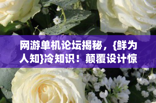 网游单机论坛揭秘，{鲜为人知}冷知识！颠覆设计惊呆你