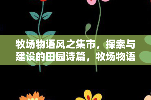 牧场物语风之集市，探索与建设的田园诗篇，牧场物语，探索与建设的田园诗篇