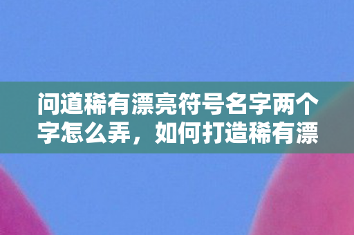 问道稀有漂亮符号名字两个字怎么弄,如何打造稀有漂亮符号名字两个字? 问道稀有漂亮符号名字两个字怎么弄,如何打造稀有漂亮符号名字两个字?