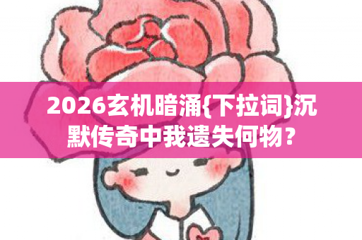 2026玄机暗涌{下拉词}沉默传奇中我遗失何物? 2026玄机暗涌{下拉词}沉默传奇中我遗失何物?