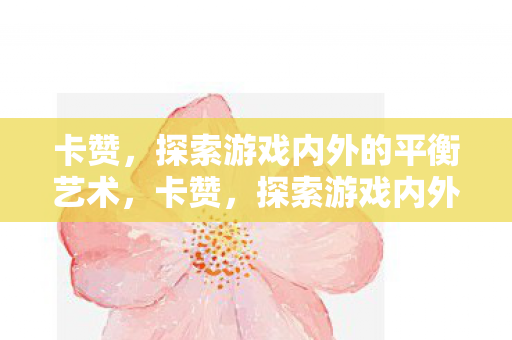 卡赞,探索游戏内外的平衡艺术,卡赞,探索游戏内外的平衡艺术 卡赞,探索游戏内外的平衡艺术,卡赞,探索游戏内外的平衡艺术