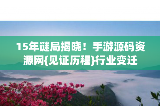 15年谜局揭晓！手游源码资源网{见证历程}行业变迁
