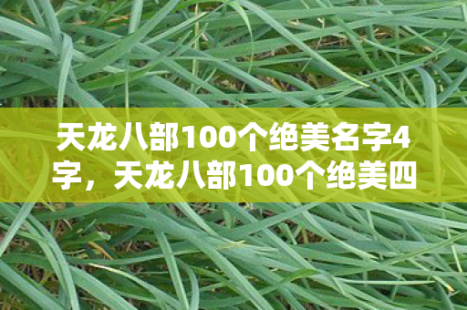 天龙八部100个绝美名字4字,天龙八部100个绝美四字名字 天龙八部100个绝美名字4字,天龙八部100个绝美四字名字