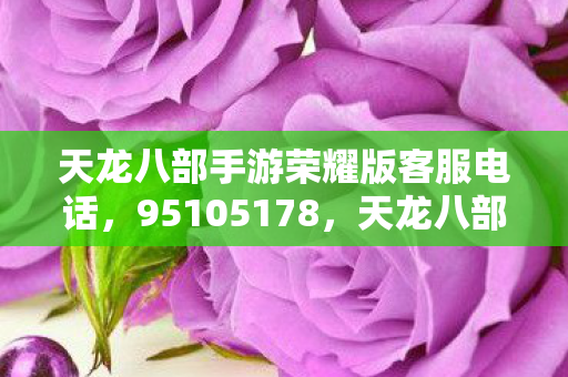天龙八部手游荣耀版客服电话,95105178,天龙八部手游荣耀版客服电话公布,95105178 天龙八部手游荣耀版客服电话,95105178,天龙八部手游荣耀版客服电话公布,95105178