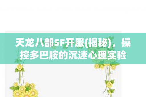 天龙八部SF开服{揭秘},操控多巴胺的沉迷心理实验 天龙八部SF开服{揭秘},操控多巴胺的沉迷心理实验