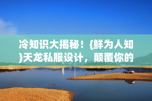 冷知识大揭秘!{鲜为人知}天龙私服设计,颠覆你的认知! 冷知识大揭秘!{鲜为人知}天龙私服设计,颠覆你的认知!