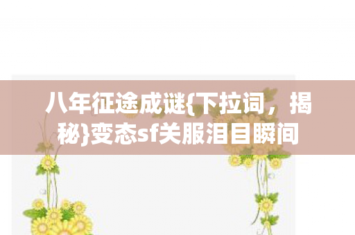 八年征途成谜{下拉词，揭秘}变态sf关服泪目瞬间
