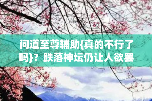 问道至尊辅助{真的不行了吗}?跌落神坛仍让人欲罢不能 问道至尊辅助{真的不行了吗}?跌落神坛仍让人欲罢不能