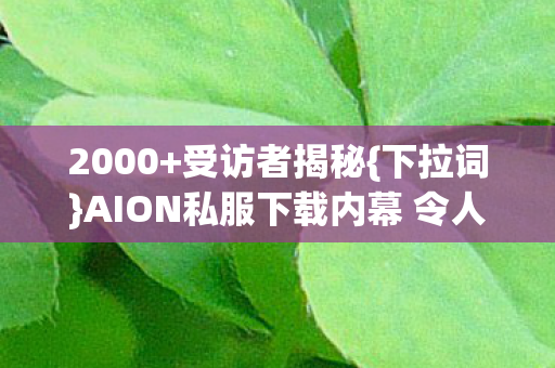 2000+受访者揭秘{下拉词}AION私服下载内幕 令人泪崩