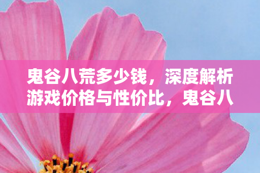 鬼谷八荒多少钱,深度解析游戏价格与性价比,鬼谷八荒价格深度解析,性价比如何? 鬼谷八荒多少钱,深度解析游戏价格与性价比,鬼谷八荒价格深度解析,性价比如何?