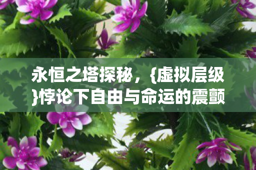 永恒之塔探秘,{虚拟层级}悖论下自由与命运的震颤 永恒之塔探秘,{虚拟层级}悖论下自由与命运的震颤