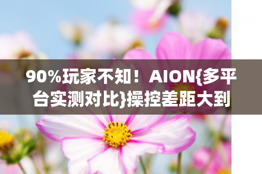 90%玩家不知!AION{多平台实测对比}操控差距大到离谱 90%玩家不知!AION{多平台实测对比}操控差距大到离谱
