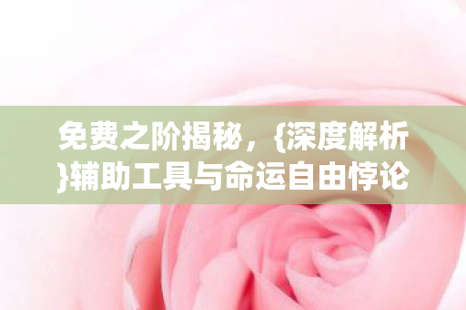 免费之阶揭秘，{深度解析}辅助工具与命运自由悖论