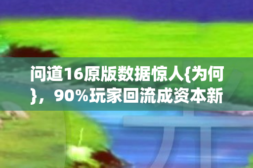 问道16原版数据惊人{为何}，90%玩家回流成资本新宠？
