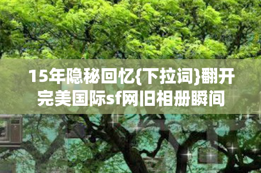 翻开完美国际sf网旧相册瞬间图片
