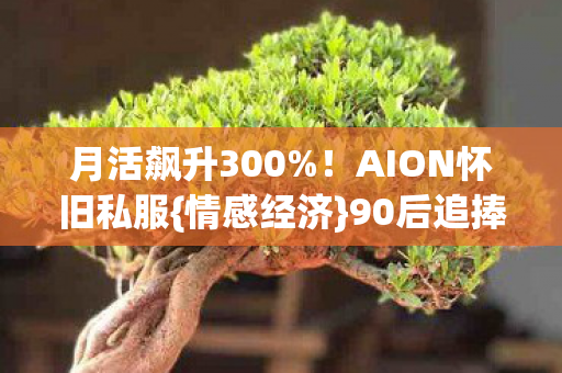 月活飙升300%!AION怀旧私服{情感经济}90后追捧 月活飙升300%!AION怀旧私服{情感经济}90后追捧