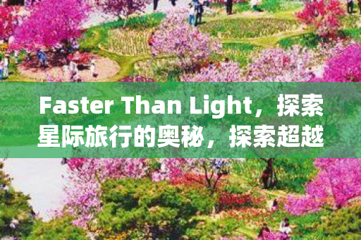 Faster Than Light,探索星际旅行的奥秘,探索超越光速的星际旅行奥秘 Faster Than Light,探索星际旅行的奥秘,探索超越光速的星际旅行奥秘