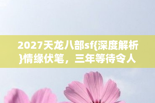 2027天龙八部sf{深度解析}情缘伏笔，三年等待令人心酸