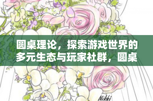 圆桌理论,探索游戏世界的多元生态与玩家社群,圆桌理论,探索游戏世界的多元生态与玩家社群 圆桌理论,探索游戏世界的多元生态与玩家社群,圆桌理论,探索游戏世界的多元生态与玩家社群