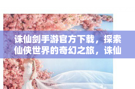 诛仙剑手游官方下载,探索仙侠世界的奇幻之旅,诛仙剑手游,探索仙侠世界的奇幻之旅 诛仙剑手游官方下载,探索仙侠世界的奇幻之旅,诛仙剑手游,探索仙侠世界的奇幻之旅