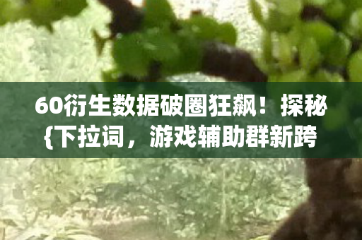 60衍生数据破圈狂飙!探秘{下拉词,游戏辅助群新跨界}潮流 60衍生数据破圈狂飙!探秘{下拉词,游戏辅助群新跨界}潮流
