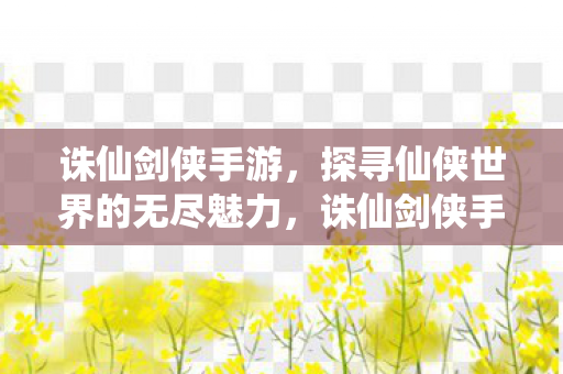 诛仙剑侠手游,探寻仙侠世界的无尽魅力,诛仙剑侠手游,探寻仙侠世界的无尽魅力 诛仙剑侠手游,探寻仙侠世界的无尽魅力,诛仙剑侠手游,探寻仙侠世界的无尽魅力