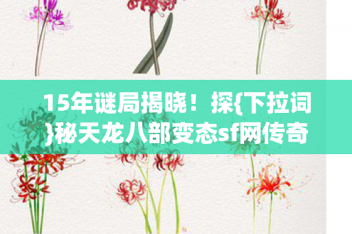 15年谜局揭晓！探{下拉词}秘天龙八部变态sf网传奇