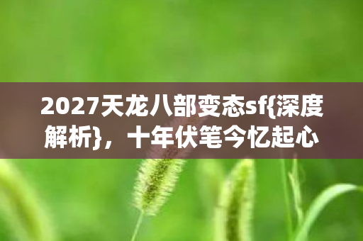 2027天龙八部变态sf{深度解析}，十年伏笔今忆起心酸