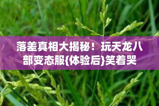 落差真相大揭秘！玩天龙八部变态服{体验后}笑着哭