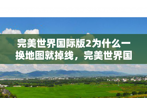 完美世界国际版2为什么一换地图就掉线,完美世界国际版2换地图掉线问题解析 完美世界国际版2为什么一换地图就掉线,完美世界国际版2换地图掉线问题解析
