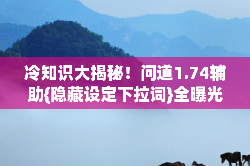 冷知识大揭秘!问道1.74辅助{隐藏设定下拉词}全曝光 冷知识大揭秘!问道1.74辅助{隐藏设定下拉词}全曝光