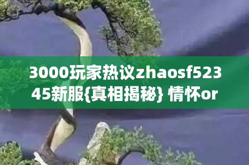 3000玩家热议zhaosf52345新服{真相揭秘} 情怀or割韭菜? 3000玩家热议zhaosf52345新服{真相揭秘} 情怀or割韭菜?