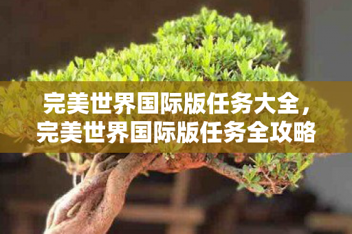 完美世界国际版任务大全,完美世界国际版任务全攻略 完美世界国际版任务大全,完美世界国际版任务全攻略