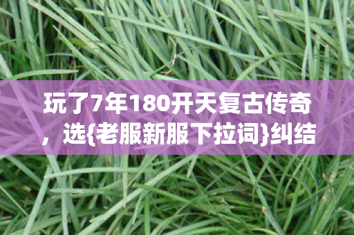 玩了7年180开天复古传奇图片