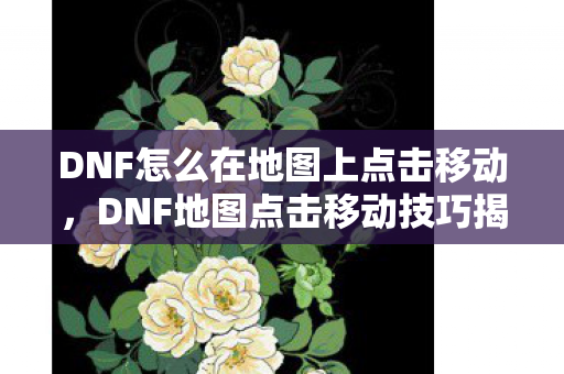DNF怎么在地图上点击移动,DNF地图点击移动技巧揭秘 DNF怎么在地图上点击移动,DNF地图点击移动技巧揭秘