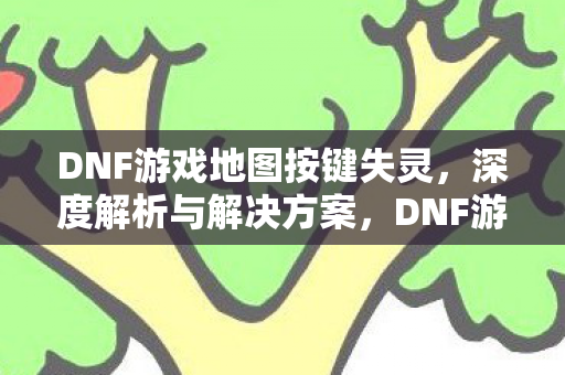 DNF游戏地图按键失灵,深度解析与解决方案,DNF游戏地图按键失灵,深度解析与解决方案 DNF游戏地图按键失灵,深度解析与解决方案,DNF游戏地图按键失灵,深度解析与解决方案