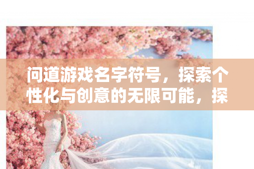 问道游戏名字符号，探索个性化与创意的无限可能，探索个性化与创意的无限可能，问道游戏名字符号