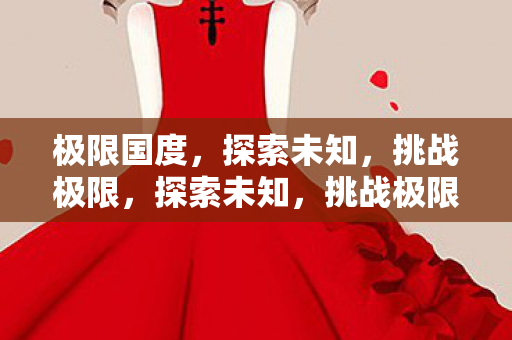 极限国度,探索未知,挑战极限,探索未知,挑战极限,极限国度的冒险之旅 极限国度,探索未知,挑战极限,探索未知,挑战极限,极限国度的冒险之旅