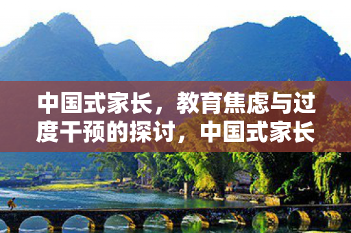 中国式家长,教育焦虑与过度干预的探讨,中国式家长,教育焦虑与过度干预的探讨 中国式家长,教育焦虑与过度干预的探讨,中国式家长,教育焦虑与过度干预的探讨