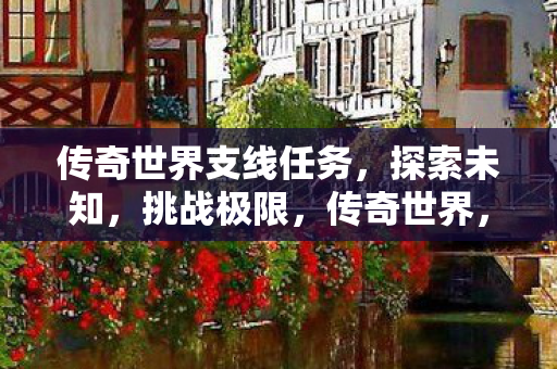 传奇世界支线任务,探索未知,挑战极限,传奇世界,探索未知,挑战极限的支线任务 传奇世界支线任务,探索未知,挑战极限,传奇世界,探索未知,挑战极限的支线任务