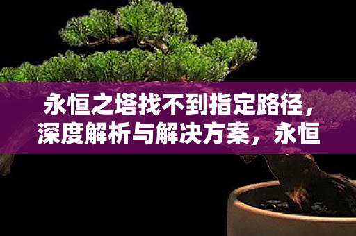 永恒之塔找不到指定路径,深度解析与解决方案,永恒之塔找不到指定路径,深度解析与解决方案 永恒之塔找不到指定路径,深度解析与解决方案,永恒之塔找不到指定路径,深度解析与解决方案