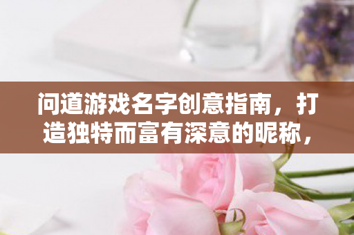 问道游戏名字创意指南,打造独特而富有深意的昵称,问道游戏名字创意指南,打造独特而富有深意的昵称 问道游戏名字创意指南,打造独特而富有深意的昵称,问道游戏名字创意指南,打造独特而富有深意的昵称