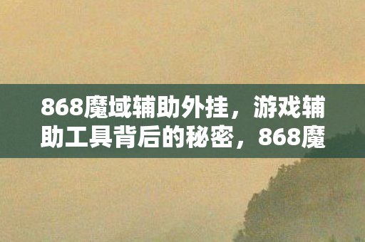 868魔域辅助外挂,游戏辅助工具背后的秘密,868魔域辅助外挂,揭秘游戏辅助工具背后的秘密 868魔域辅助外挂,游戏辅助工具背后的秘密,868魔域辅助外挂,揭秘游戏辅助工具背后的秘密