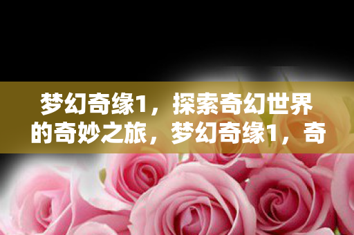 梦幻奇缘1,探索奇幻世界的奇妙之旅,梦幻奇缘1,奇幻世界的奇妙探索之旅 梦幻奇缘1,探索奇幻世界的奇妙之旅,梦幻奇缘1,奇幻世界的奇妙探索之旅