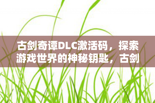 古剑奇谭DLC激活码，探索游戏世界的神秘钥匙，古剑奇谭DLC激活码，解锁游戏世界的神秘大门