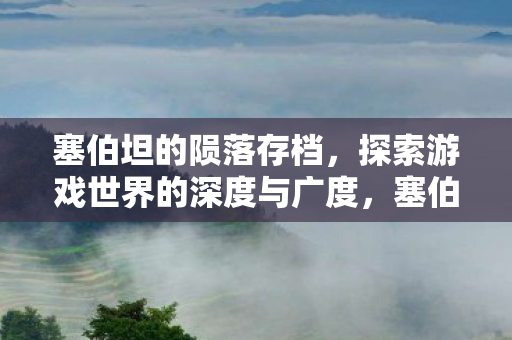 塞伯坦的陨落存档，探索游戏世界的深度与广度，塞伯坦的陨落存档，探索游戏世界的深度与广度