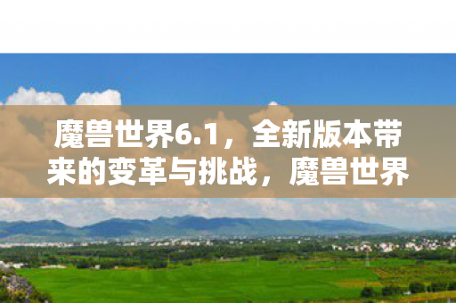 魔兽世界6.1,全新版本带来的变革与挑战,魔兽世界6.1,全新变革与挑战来袭 魔兽世界6.1,全新版本带来的变革与挑战,魔兽世界6.1,全新变革与挑战来袭