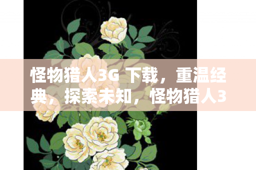 怪物猎人3G 下载,重温经典,探索未知,怪物猎人3G重温经典,探索未知,下载体验! 怪物猎人3G 下载,重温经典,探索未知,怪物猎人3G重温经典,探索未知,下载体验!