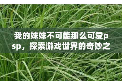 我的妹妹不可能那么可爱psp,探索游戏世界的奇妙之旅,我的妹妹不可能那么可爱PSP,探索游戏世界的奇妙之旅 我的妹妹不可能那么可爱psp,探索游戏世界的奇妙之旅,我的妹妹不可能那么可爱PSP,探索游戏世界的奇妙之旅